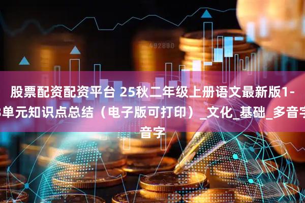 股票配资配资平台 25秋二年级上册语文最新版1-8单元知识点总结（电子版可打印）_文化_基础_多音字