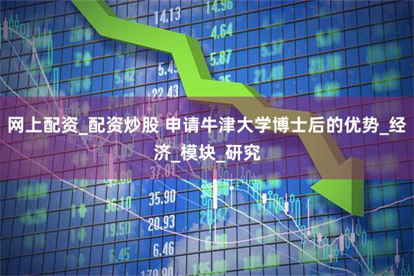 网上配资_配资炒股 申请牛津大学博士后的优势_经济_模块_研究