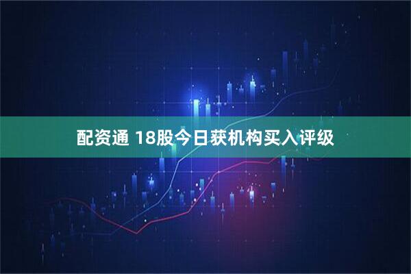 配资通 18股今日获机构买入评级