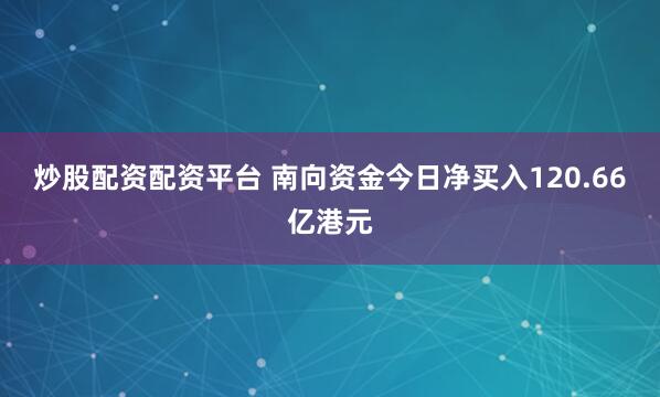 炒股配资配资平台 南向资金今日净买入120.66亿港元