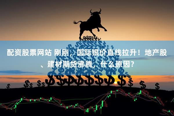 配资股票网站 刚刚，国际银价直线拉升！地产股、建材期货沸腾，什么原因？