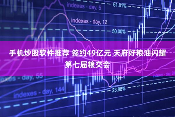 手机炒股软件推荐 签约49亿元 天府好粮油闪耀第七届粮交会