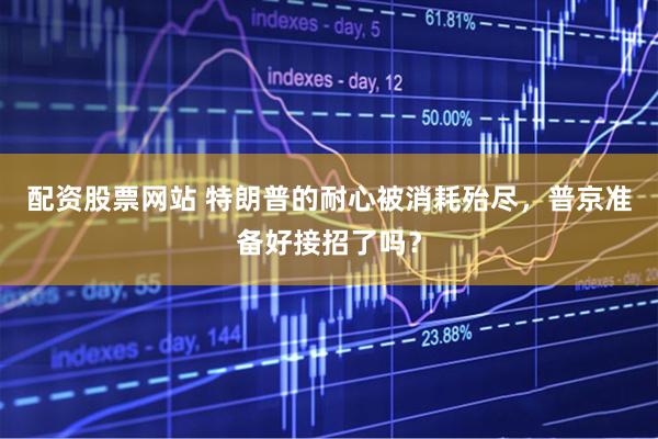 配资股票网站 特朗普的耐心被消耗殆尽，普京准备好接招了吗？