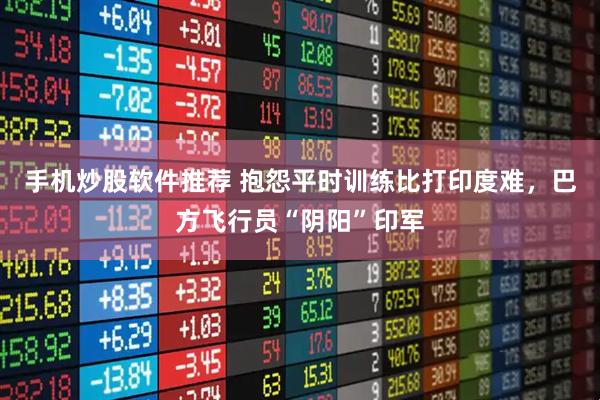 手机炒股软件推荐 抱怨平时训练比打印度难，巴方飞行员“阴阳”印军