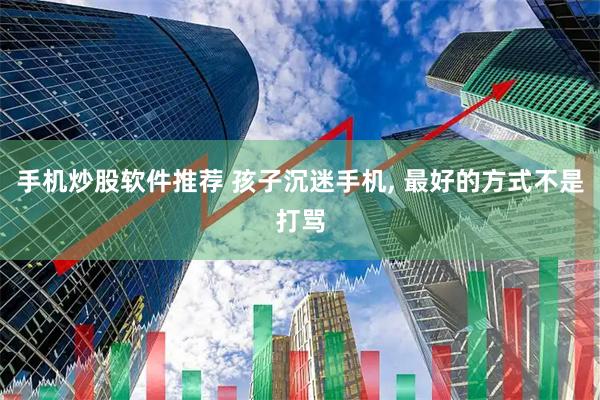 手机炒股软件推荐 孩子沉迷手机, 最好的方式不是打骂