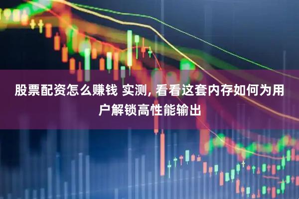 股票配资怎么赚钱 实测, 看看这套内存如何为用户解锁高性能输出