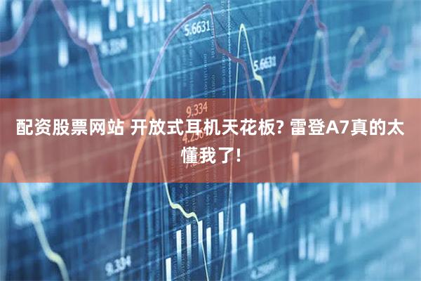 配资股票网站 开放式耳机天花板? 雷登A7真的太懂我了!