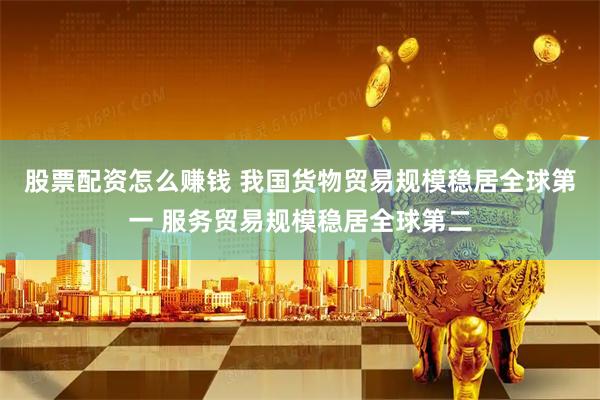 股票配资怎么赚钱 我国货物贸易规模稳居全球第一 服务贸易规模稳居全球第二