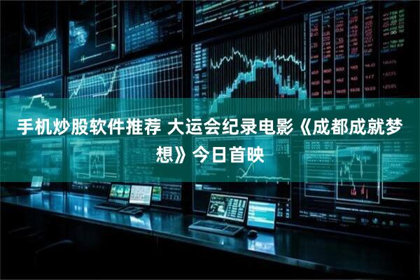 手机炒股软件推荐 大运会纪录电影《成都成就梦想》今日首映