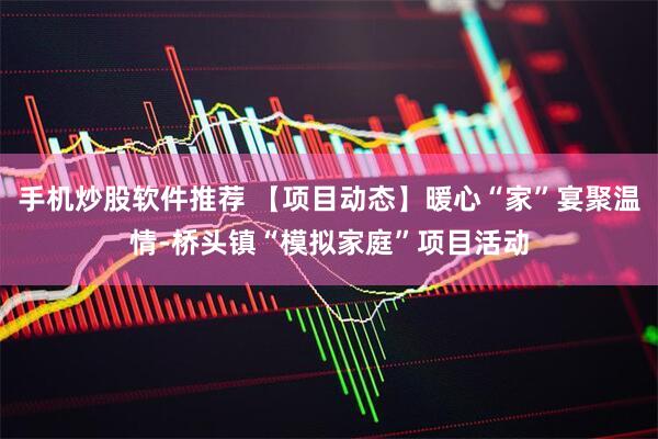 手机炒股软件推荐 【项目动态】暖心“家”宴聚温情-桥头镇“模拟家庭”项目活动