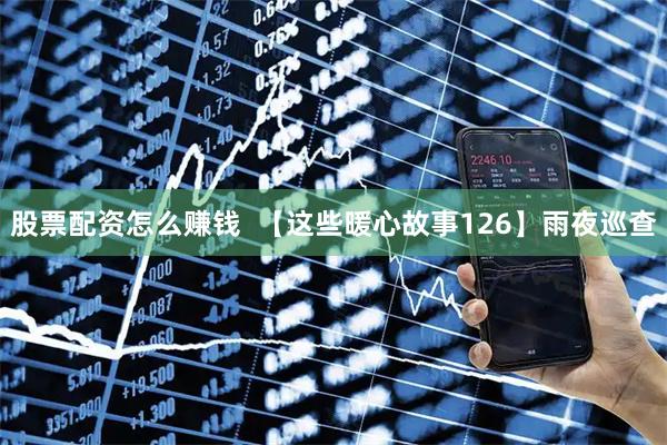 股票配资怎么赚钱  【这些暖心故事126】雨夜巡查