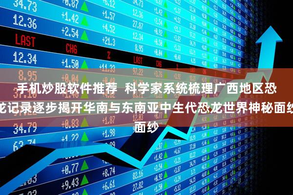 手机炒股软件推荐  科学家系统梳理广西地区恐龙记录逐步揭开华南与东南亚中生代恐龙世界神秘面纱