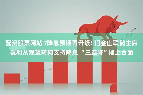 配资股票网站 ?降息预期再升级! 旧金山联储主席戴利从观望转向支持降息 “三连降”摆上台面