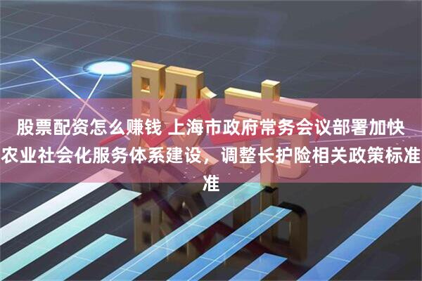 股票配资怎么赚钱 上海市政府常务会议部署加快农业社会化服务体系建设，调整长护险相关政策标准