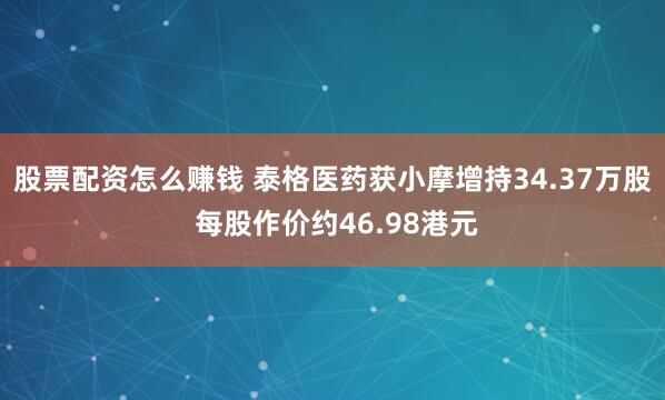 股票配资怎么赚钱 泰格医药获小摩增持34.37万股 每股作价约46.98港元