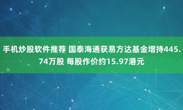 手机炒股软件推荐 国泰海通获易方达基金增持445.74万股 每股作价约15.97港元
