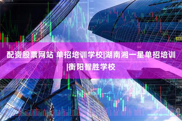 配资股票网站 单招培训学校|湖南湘一星单招培训|衡阳智胜学校