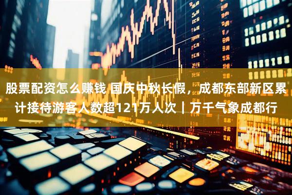 股票配资怎么赚钱 国庆中秋长假，成都东部新区累计接待游客人数超121万人次｜万千气象成都行