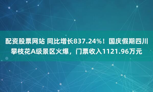 配资股票网站 同比增长837.24%！国庆假期四川攀枝花A级景区火爆，门票收入1121.96万元