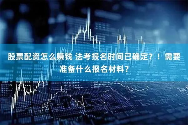 股票配资怎么赚钱 法考报名时间已确定？！需要准备什么报名材料？