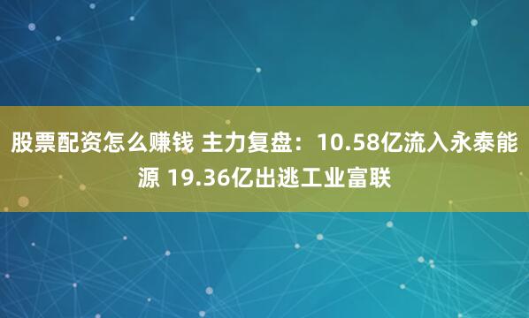 股票配资怎么赚钱 主力复盘:10.58亿流入永泰能源 19.36亿出逃工业富联