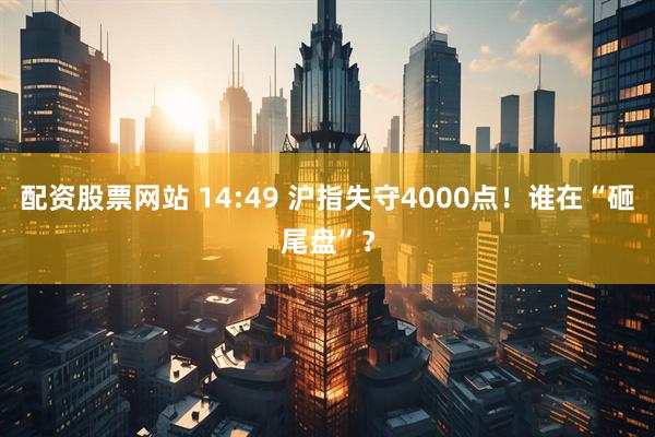 配资股票网站 14:49 沪指失守4000点!谁在“砸尾盘”?