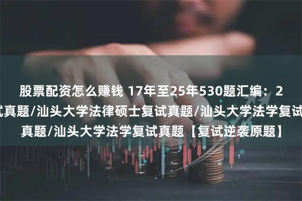 股票配资怎么赚钱 17年至25年530题汇编:2026汕头大学法硕复试真题/汕头大学法律硕士复试真题/汕头大学法学复试真题【复试逆袭原题】