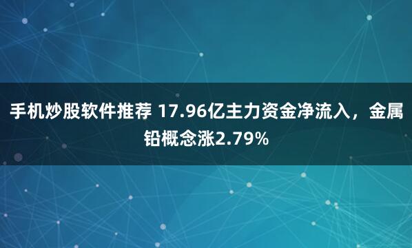 手机炒股软件推荐 17.96亿主力资金净流入,金属铅概念涨2.79%