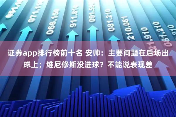 证券app排行榜前十名 安帅：主要问题在后场出球上；维尼修斯没进球？不能说表现差