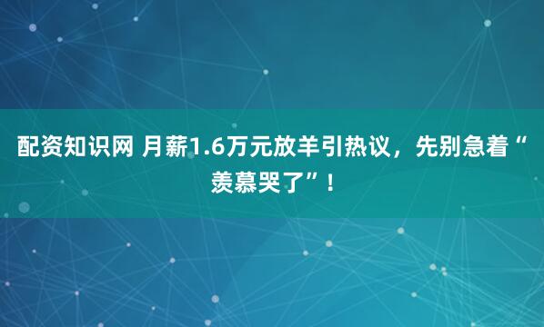 配资知识网 月薪1.6万元放羊引热议，先别急着“羡慕哭了”！