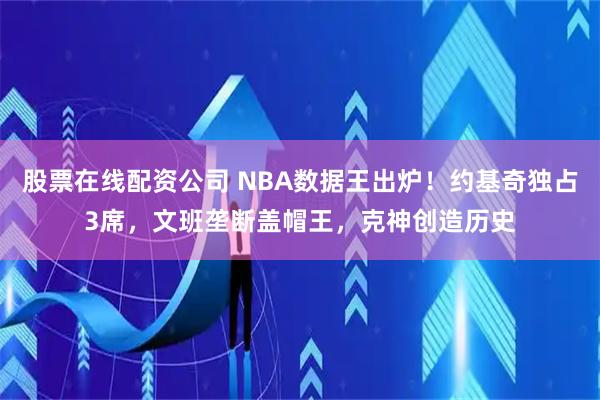 股票在线配资公司 NBA数据王出炉！约基奇独占3席，文班垄断盖帽王，克神创造历史