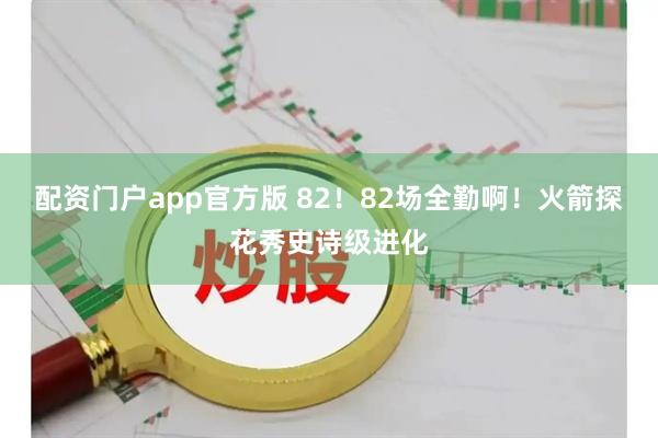 配资门户app官方版 82！82场全勤啊！火箭探花秀史诗级进化