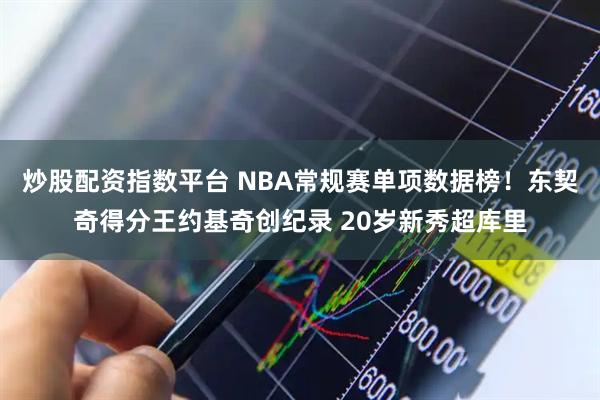 炒股配资指数平台 NBA常规赛单项数据榜！东契奇得分王约基奇创纪录 20岁新秀超库里