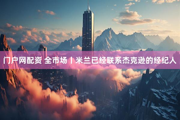 门户网配资 全市场丨米兰已经联系杰克逊的经纪人