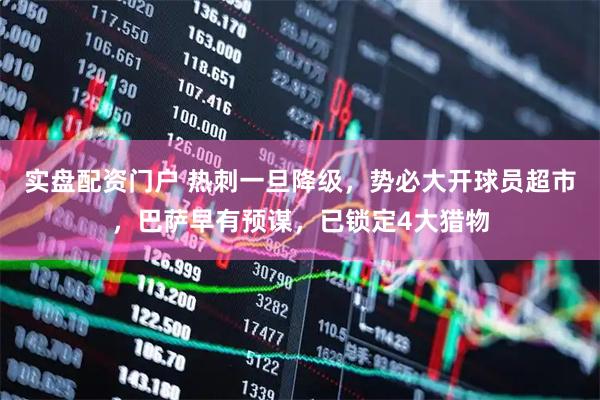 实盘配资门户 热刺一旦降级，势必大开球员超市，巴萨早有预谋，已锁定4大猎物