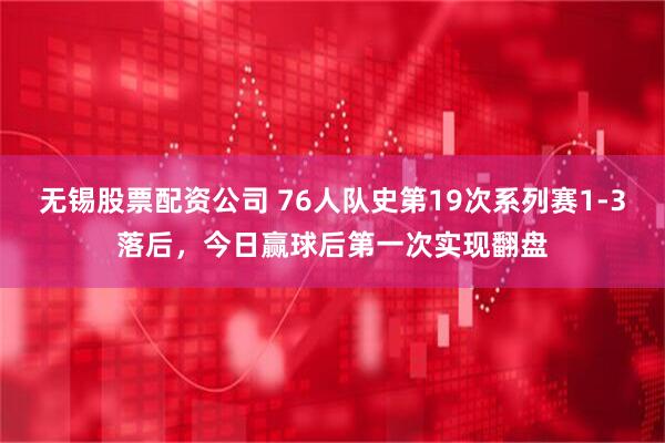 无锡股票配资公司 76人队史第19次系列赛1-3落后，今日赢球后第一次实现翻盘