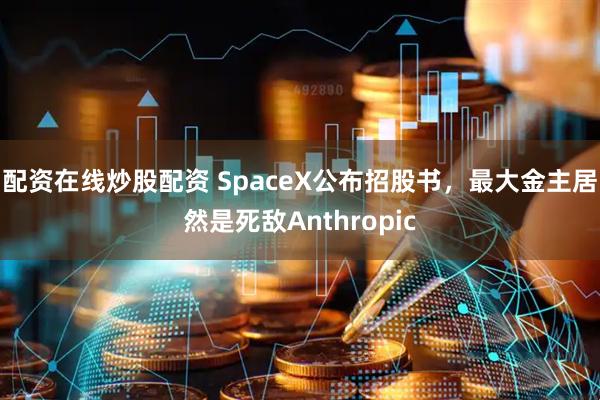配资在线炒股配资 SpaceX公布招股书，最大金主居然是死敌Anthropic