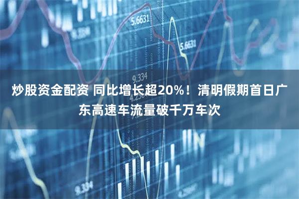炒股资金配资 同比增长超20%！清明假期首日广东高速车流量破千万车次