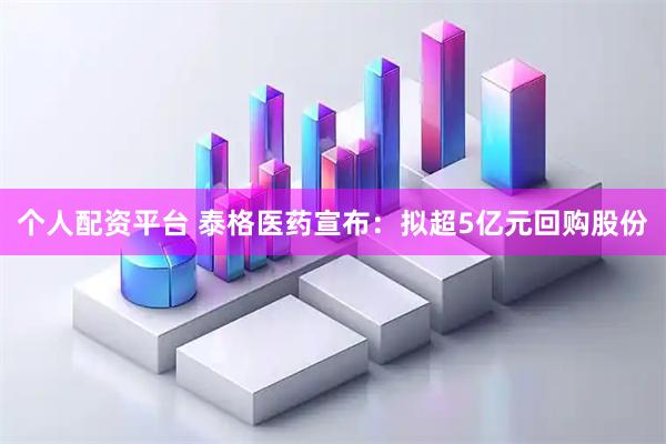 个人配资平台 泰格医药宣布：拟超5亿元回购股份