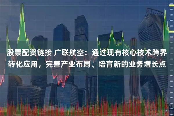 股票配资链接 广联航空：通过现有核心技术跨界转化应用，完善产业布局、培育新的业务增长点